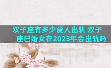 双子座有多少爱人出轨 双子座已婚女在2023年会出轨吗